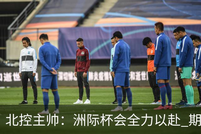 北控主帅：洲际杯会全力以赴 期待帮助球队建立新体系